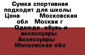 Сумка спортивная (подходит для школы) › Цена ­ 900 - Московская обл., Москва г. Одежда, обувь и аксессуары » Аксессуары   . Московская обл.